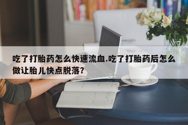 米非米索怎么购买吃了打胎药怎么快速流血.吃了打胎药后怎么做让胎儿快点脱落？