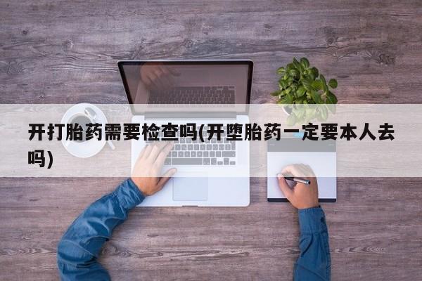 米非米索怎么购买开打胎药需要检查吗(开堕胎药一定要本人去吗)