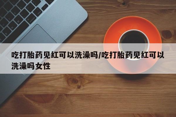 米非米索怎么购买吃打胎药见红可以洗澡吗/吃打胎药见红可以洗澡吗女性