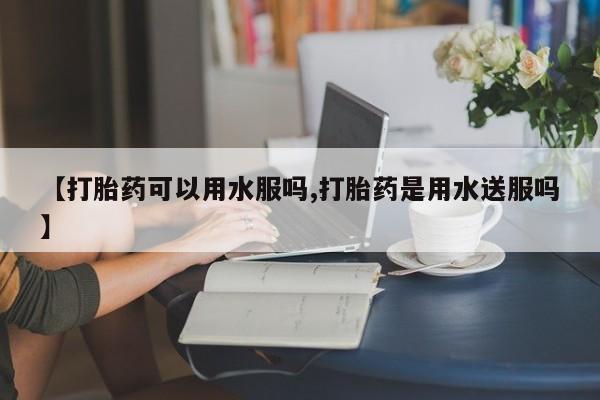 米非米索怎么购买【打胎药可以用水服吗,打胎药是用水送服吗】