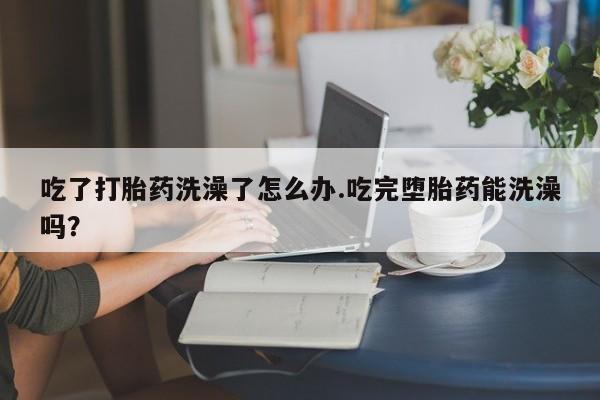 米非米索怎么购买吃了打胎药洗澡了怎么办.吃完堕胎药能洗澡吗？
