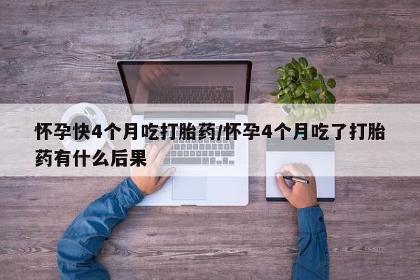 米非米索怎么购买怀孕快4个月吃打胎药/怀孕4个月吃了打胎药有什么后果
