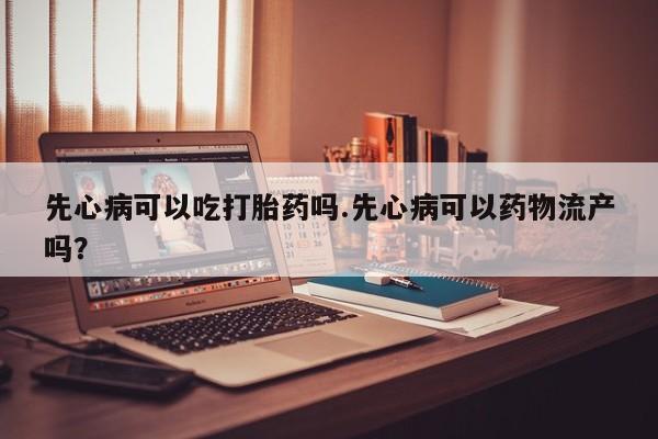 米非米索怎么购买先心病可以吃打胎药吗.先心病可以药物流产吗？