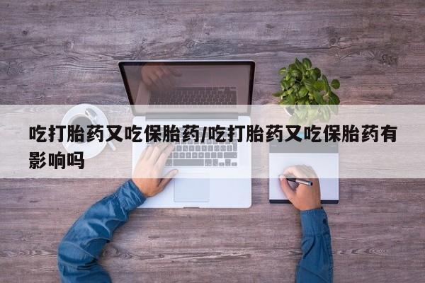 米非米索怎么购买吃打胎药又吃保胎药/吃打胎药又吃保胎药有影响吗
