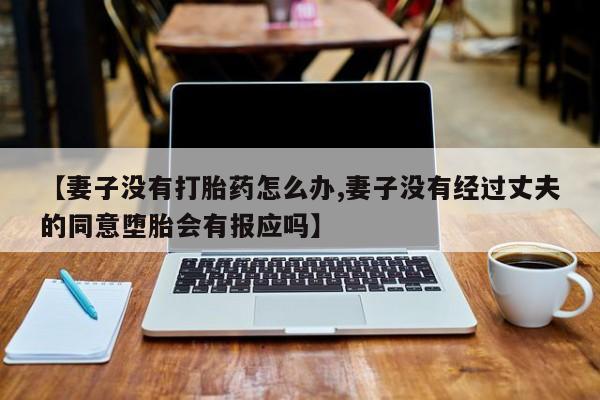 米非米索怎么购买【妻子没有打胎药怎么办,妻子没有经过丈夫的同意堕胎会有报应吗】