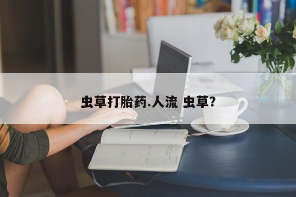 米非米索怎么购买虫草打胎药.人流 虫草？