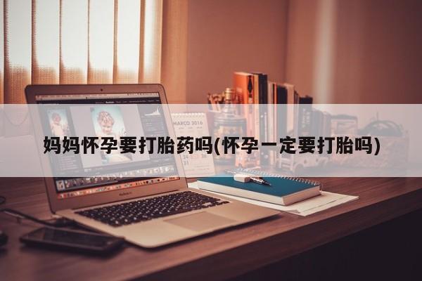 米非米索怎么购买妈妈怀孕要打胎药吗(怀孕一定要打胎吗)