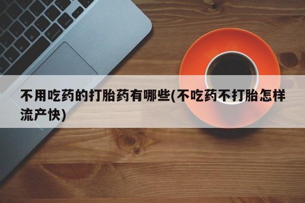 米非米索怎么购买不用吃药的打胎药有哪些(不吃药不打胎怎样流产快)