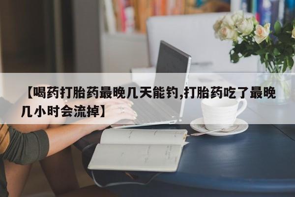 米非米索怎么购买【喝药打胎药最晚几天能钓,打胎药吃了最晚几小时会流掉】