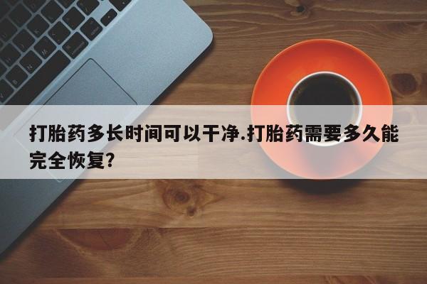 米非米索怎么购买打胎药多长时间可以干净.打胎药需要多久能完全恢复？