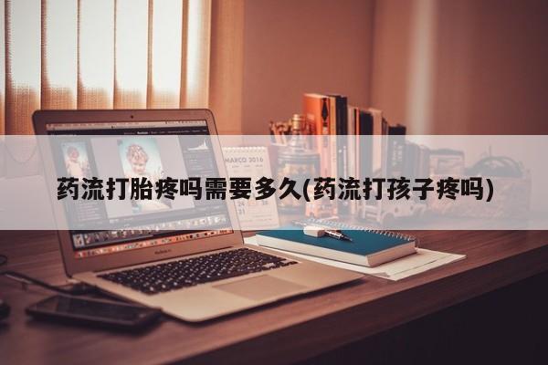 米非米索怎么购买药流打胎疼吗需要多久(药流打孩子疼吗)