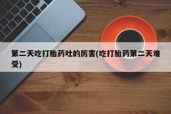 米非米索怎么购买第二天吃打胎药吐的厉害(吃打胎药第二天难受)