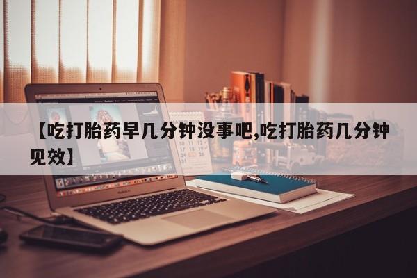 米非米索怎么购买【吃打胎药早几分钟没事吧,吃打胎药几分钟见效】