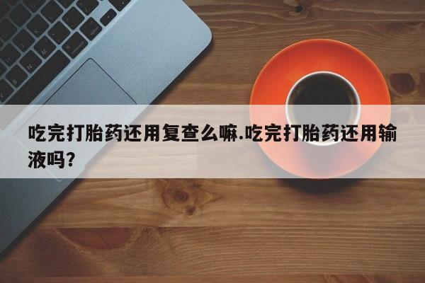 米非米索怎么购买吃完打胎药还用复查么嘛.吃完打胎药还用输液吗？