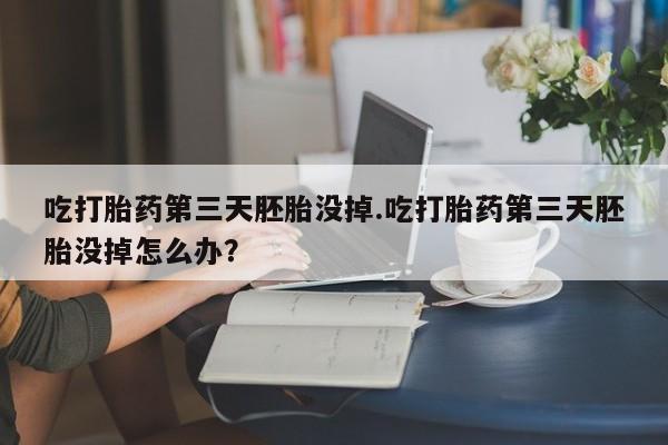 米非米索怎么购买吃打胎药第三天胚胎没掉.吃打胎药第三天胚胎没掉怎么办？