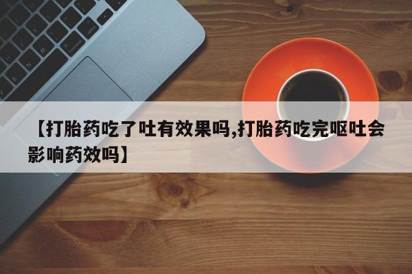 米非米索怎么购买【打胎药吃了吐有效果吗,打胎药吃完呕吐会影响药效吗】