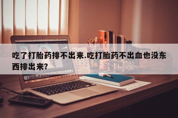 米非米索怎么购买吃了打胎药排不出来.吃打胎药不出血也没东西排出来？
