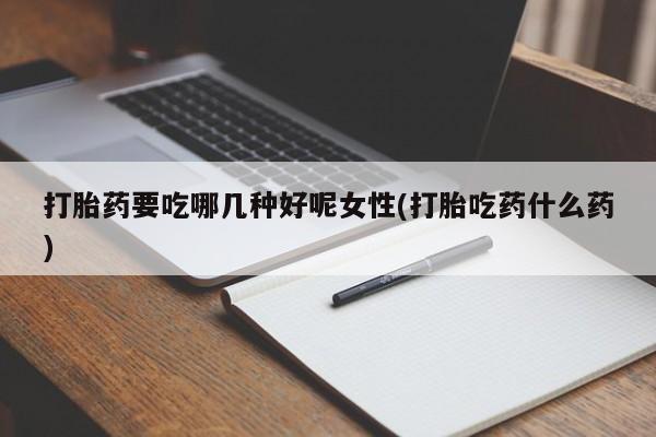 米非米索怎么购买打胎药要吃哪几种好呢女性(打胎吃药什么药)
