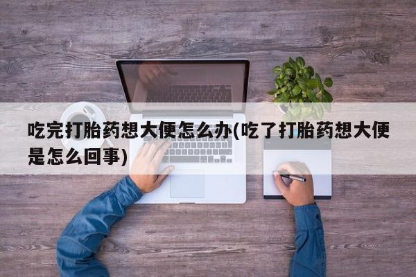米非米索怎么购买吃完打胎药想大便怎么办(吃了打胎药想大便是怎么回事)