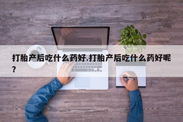 米非米索怎么购买打胎产后吃什么药好.打胎产后吃什么药好呢？