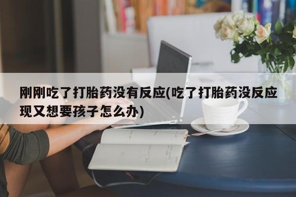 米非米索怎么购买刚刚吃了打胎药没有反应(吃了打胎药没反应现又想要孩子怎么办)