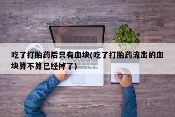 米非米索怎么购买吃了打胎药后只有血块(吃了打胎药流出的血块算不算已经掉了)