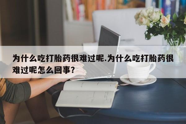 米非米索怎么购买为什么吃打胎药很难过呢.为什么吃打胎药很难过呢怎么回事？
