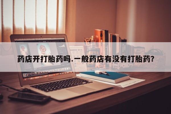 米非米索怎么购买药店开打胎药吗.一般药店有没有打胎药？
