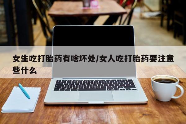 米非米索怎么购买女生吃打胎药有啥坏处/女人吃打胎药要注意些什么
