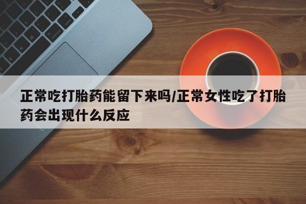 米非米索怎么购买正常吃打胎药能留下来吗/正常女性吃了打胎药会出现什么反应