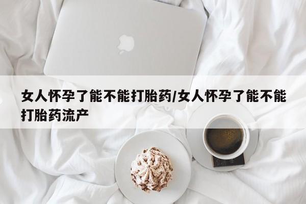 米非米索怎么购买女人怀孕了能不能打胎药/女人怀孕了能不能打胎药流产