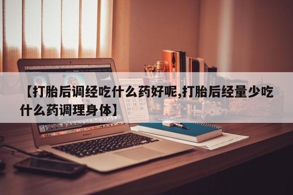 米非米索怎么购买【打胎后调经吃什么药好呢,打胎后经量少吃什么药调理身体】