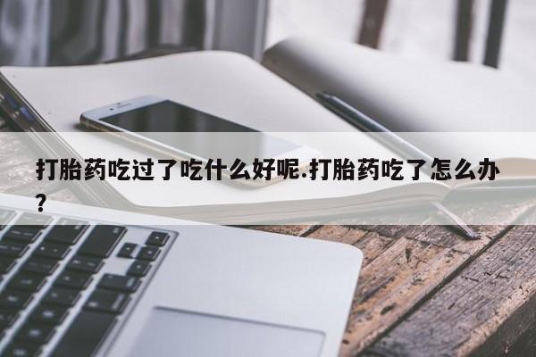 米非米索怎么购买打胎药吃过了吃什么好呢.打胎药吃了怎么办？
