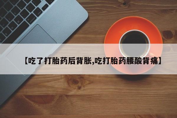 米非米索怎么购买【吃了打胎药后背胀,吃打胎药腰酸背痛】