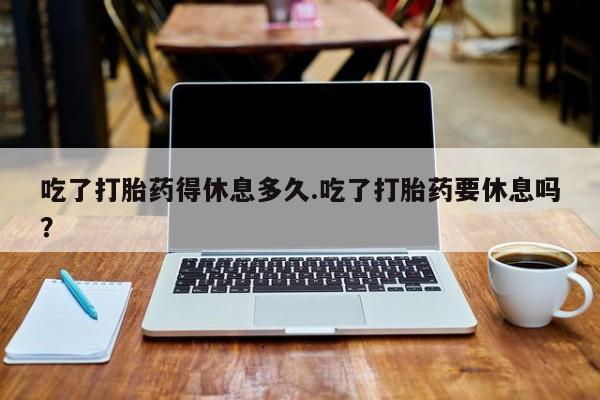 米非米索怎么购买吃了打胎药得休息多久.吃了打胎药要休息吗？