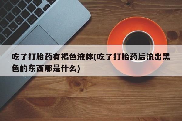 米非米索怎么购买吃了打胎药有褐色液体(吃了打胎药后流出黑色的东西那是什么)
