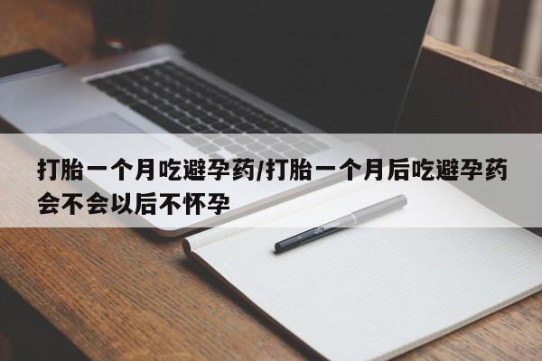 米非米索怎么购买打胎一个月吃避孕药/打胎一个月后吃避孕药会不会以后不怀孕