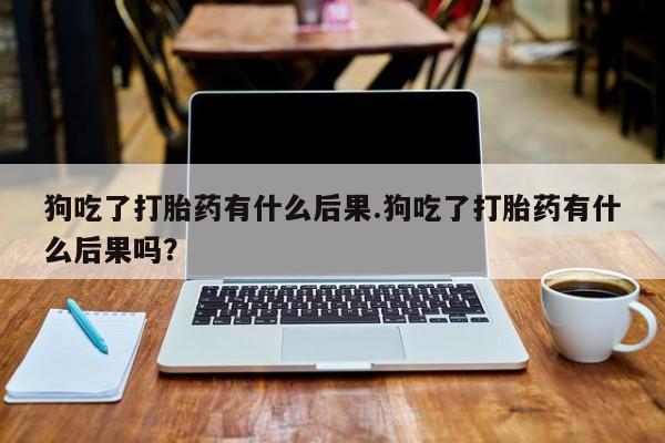 米非米索怎么购买狗吃了打胎药有什么后果.狗吃了打胎药有什么后果吗？