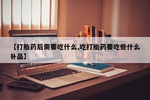 米非米索怎么购买【打胎药后需要吃什么,吃打胎药要吃些什么补品】