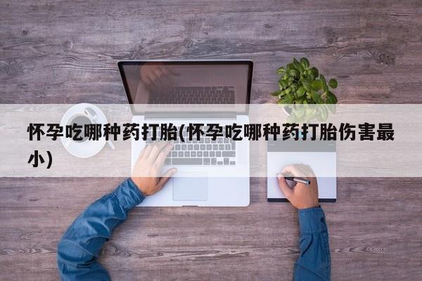米非米索怎么购买怀孕吃哪种药打胎(怀孕吃哪种药打胎伤害最小)