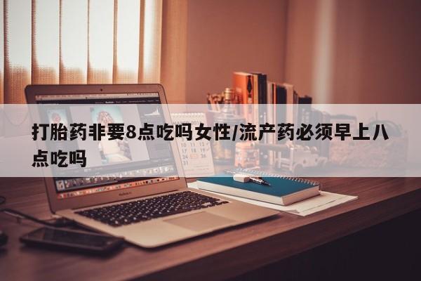 米非米索怎么购买打胎药非要8点吃吗女性/流产药必须早上八点吃吗