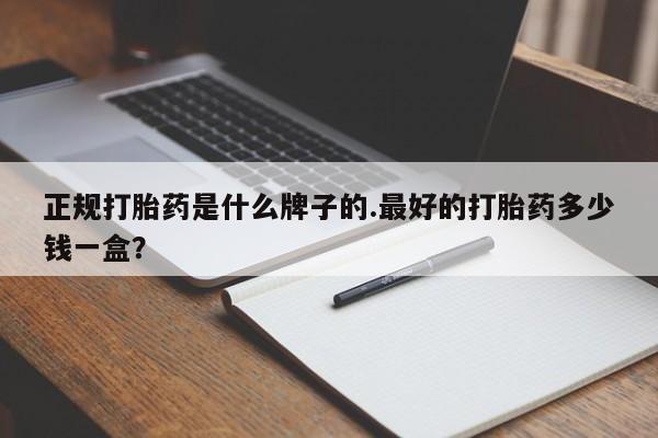 米非米索怎么购买正规打胎药是什么牌子的.最好的打胎药多少钱一盒？