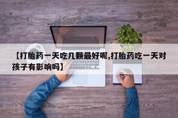 米非米索怎么购买【打胎药一天吃几颗最好呢,打胎药吃一天对孩子有影响吗】