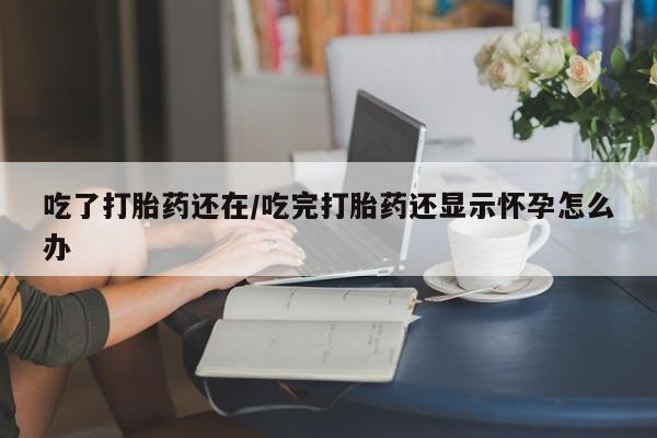 米非米索怎么购买吃了打胎药还在/吃完打胎药还显示怀孕怎么办