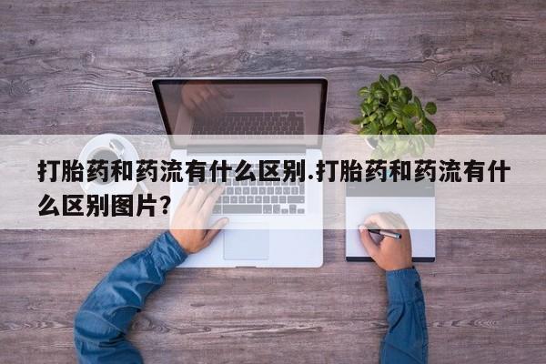 米非米索怎么购买打胎药和药流有什么区别.打胎药和药流有什么区别图片？