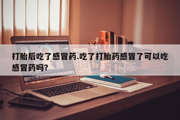 米非米索怎么购买打胎后吃了感冒药.吃了打胎药感冒了可以吃感冒药吗？