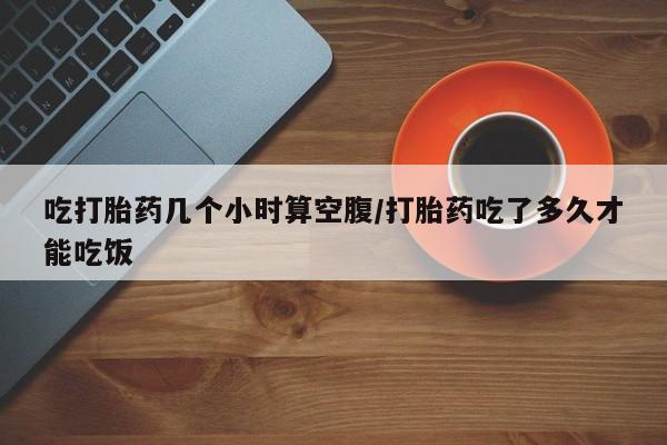米非米索怎么购买吃打胎药几个小时算空腹/打胎药吃了多久才能吃饭