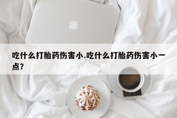 米非米索怎么购买吃什么打胎药伤害小.吃什么打胎药伤害小一点？