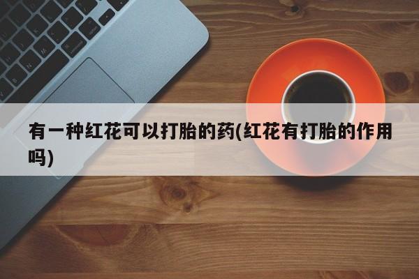 米非米索怎么购买有一种红花可以打胎的药(红花有打胎的作用吗)