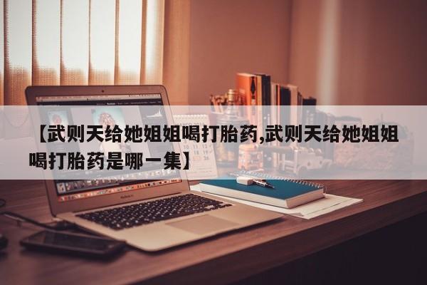 米非米索怎么购买【武则天给她姐姐喝打胎药,武则天给她姐姐喝打胎药是哪一集】